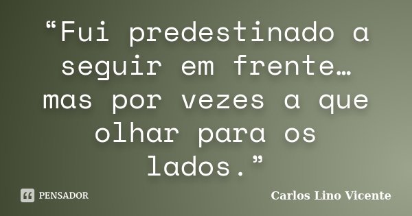 “Fui predestinado a seguir em frente… mas por vezes a que olhar para os lados.”... Frase de Carlos Lino Vicente.