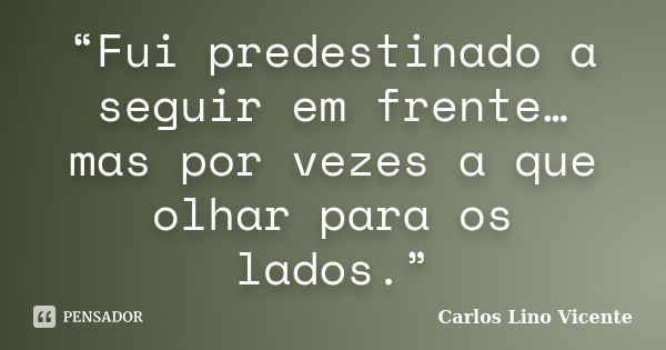 “Fui predestinado a seguir em frente… mas por vezes a que olhar para os lados.”... Frase de Carlos Lino Vicente.