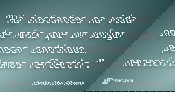 “Há instantes na vida onde mais que um vulgo pensar contínuo… necessitamos reflectir.”... Frase de Carlos Lino Vicente.