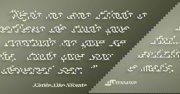 “Vejo no ano findo o reflexo de tudo que fui… contudo no que se avizinha, tudo que sou e mais, deverei ser.”... Frase de Carlos Lino Vicente.