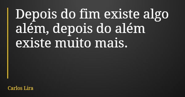 Depois do fim existe algo além, depois do além existe muito mais.... Frase de Carlos Lira.