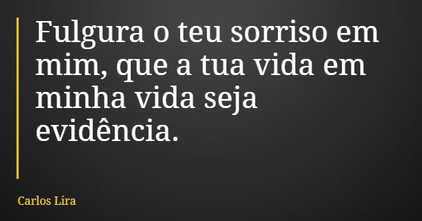 Fulgura o teu sorriso em mim, que a tua vida em minha vida seja evidência.... Frase de Carlos Lira.