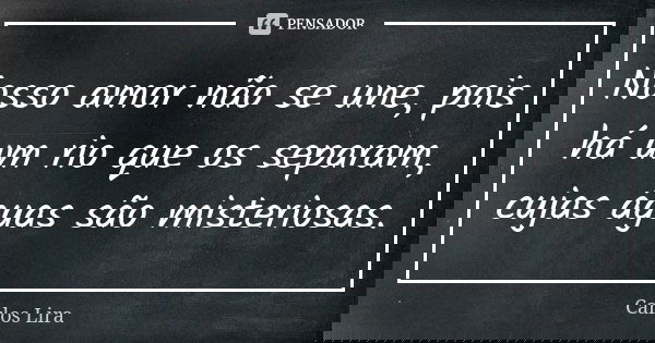 Nosso amor não se une, pois há um rio que os separam, cujas águas são misteriosas.... Frase de Carlos Lira.