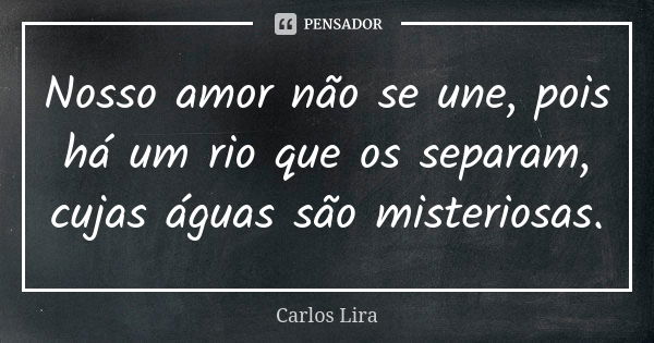 Nosso amor não se une, pois há um rio que os separam, cujas águas são misteriosas.... Frase de Carlos Lira.