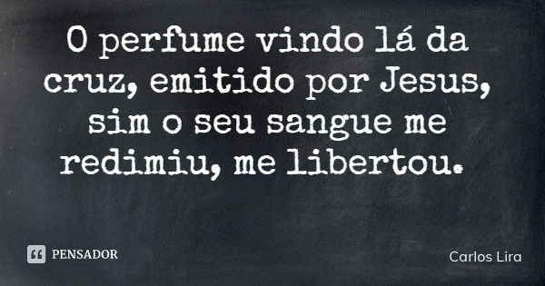 O perfume vindo lá da cruz, emitido por Jesus, sim o seu sangue me redimiu, me libertou.... Frase de Carlos Lira.