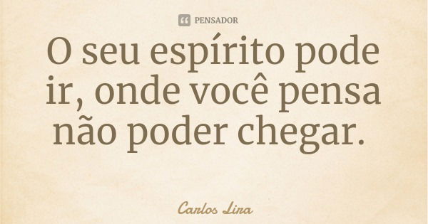 O seu espírito pode ir, onde você pensa não poder chegar.... Frase de Carlos Lira.