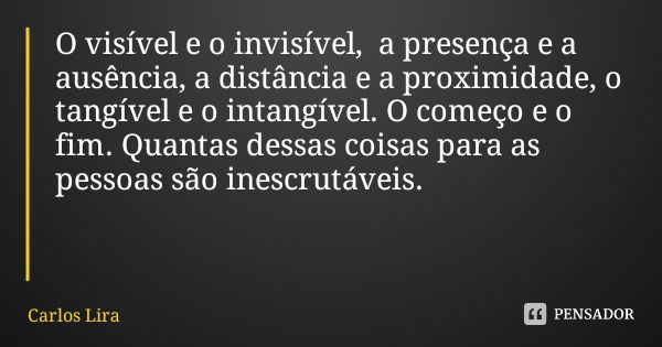 O visível e o invisível, a presença e a ausência, a distância e a proximidade, o tangível e o intangível. O começo e o fim. Quantas dessas coisas para as pessoa... Frase de Carlos Lira.