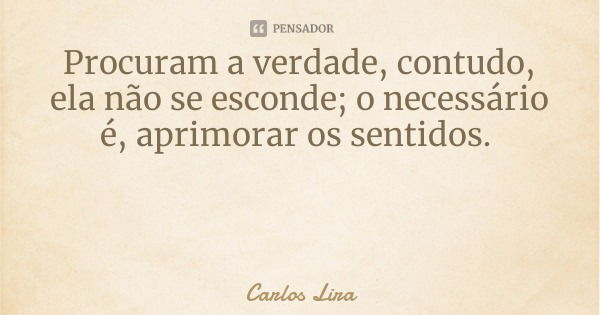 Procuram a verdade, contudo, ela não se esconde; o necessário é, aprimorar os sentidos.... Frase de Carlos Lira.