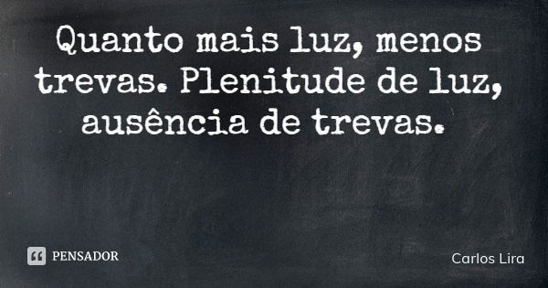 Quanto mais luz, menos trevas. Plenitude de luz, ausência de trevas.... Frase de Carlos Lira.