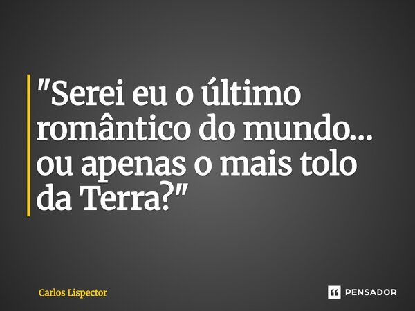 ⁠"Serei eu o último romântico do mundo… ou apenas o mais tolo da Terra?"... Frase de Carlos Lispector.