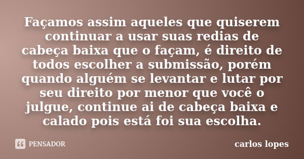 Façamos assim aqueles que quiserem continuar a usar suas redias de cabeça baixa que o façam, é direito de todos escolher a submissão, porém quando alguém se lev... Frase de Carlos Lopes.