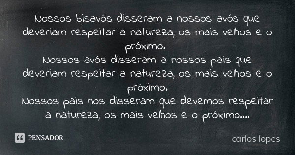 Nossos bisavós disseram a nossos avós que deveriam respeitar a natureza, os mais velhos e o próximo. Nossos avós disseram a nossos pais que deveriam respeitar a... Frase de Carlos Lopes.