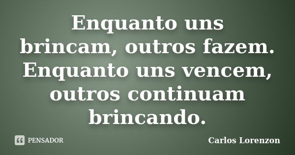 Enquanto uns brincam, outros fazem. Enquanto uns vencem, outros continuam brincando.... Frase de Carlos Lorenzon.