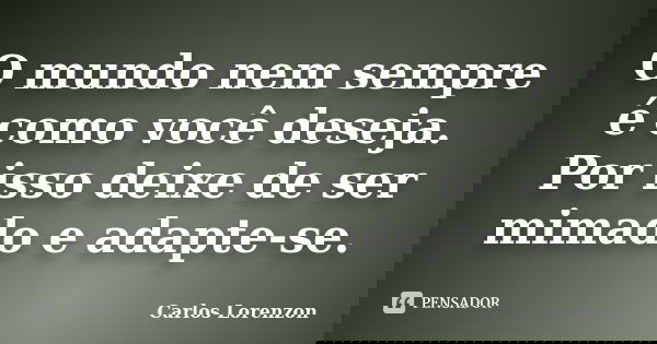 O mundo nem sempre é como você deseja. Por isso deixe de ser mimado e adapte-se.... Frase de Carlos Lorenzon.