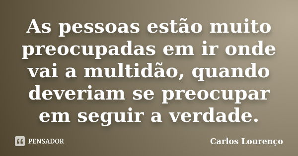 As pessoas estão muito preocupadas em ir onde vai a multidão, quando deveriam se preocupar em seguir a verdade.... Frase de Carlos Lourenço.