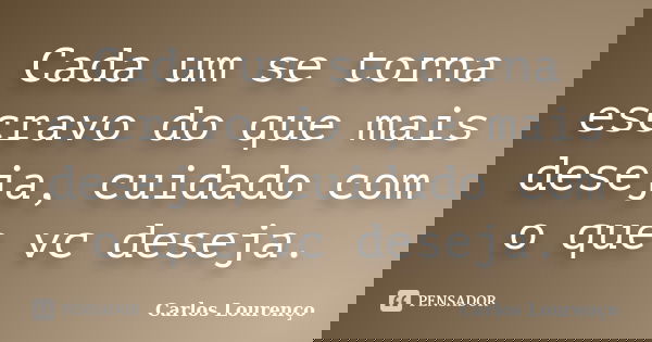 Cada um se torna escravo do que mais deseja, cuidado com o que vc deseja.... Frase de Carlos Lourenço.