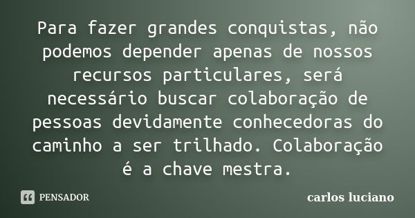 Para fazer grandes conquistas, não podemos depender apenas de nossos recursos particulares, será necessário buscar colaboração de pessoas devidamente conhecedor... Frase de Carlos Luciano.