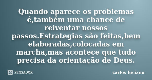 Quando aparece os problemas é,também uma chance de reiventar nossos passos.Estrategias são feitas,bem elaboradas,colocadas em marcha,mas acontece que tudo preci... Frase de Carlos Luciano.