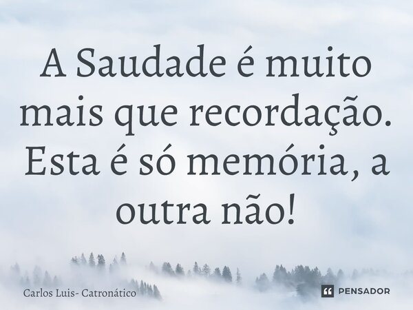 ⁠A Saudade é muito mais que recordação. Esta é só memória, a outra não!... Frase de Carlos Luis- Catronático.