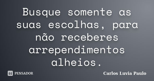 Busque somente as suas escolhas, para não receberes arrependimentos alheios.... Frase de Carlos Luvia Paulo.