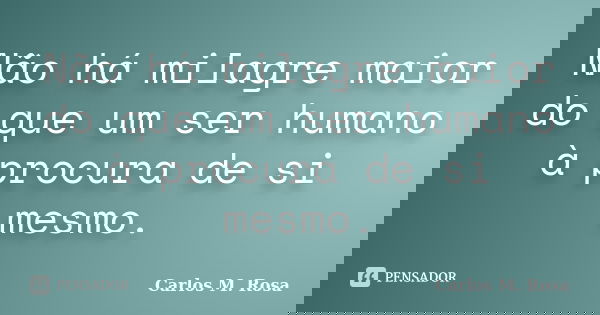 Não há milagre maior do que um ser humano à procura de si mesmo.... Frase de Carlos M. Rosa.