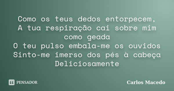 Como os teus dedos entorpecem, A tua respiração cai sobre mim como geada O teu pulso embala-me os ouvidos Sinto-me imerso dos pés à cabeça Deliciosamente... Frase de Carlos Macedo.