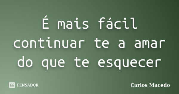 É mais fácil continuar te a amar do que te esquecer... Frase de Carlos Macedo.