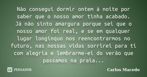 Não consegui dormir ontem à noite por saber que o nosso amor tinha acabado. Já não sinto amargura porque sei que o nosso amor foi real, e se em qualquer lugar l... Frase de Carlos Macedo.