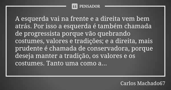 A esquerda vai na frente e a direita vem bem atrás. Por isso a esquerda é também chamada de progressista porque vão quebrando costumes, valores e tradições; e a... Frase de Carlos Machado67.