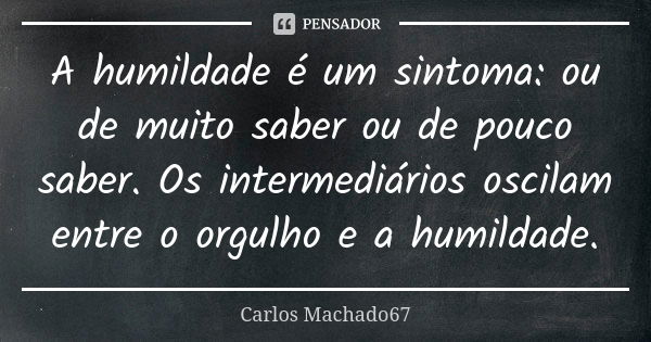 A humildade é um sintoma: ou de muito saber ou de pouco saber. Os intermediários oscilam entre o orgulho e a humildade.... Frase de Carlos Machado67.