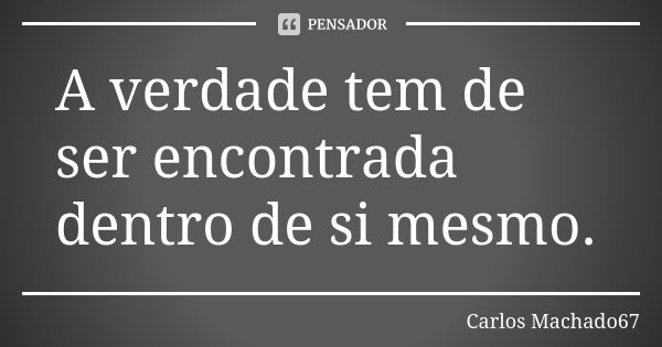 A verdade tem de ser encontrada dentro de si mesmo.... Frase de Carlos Machado67.