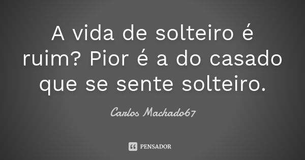 A vida de solteiro é ruim? Pior é a do casado que se sente solteiro.... Frase de Carlos Machado67.