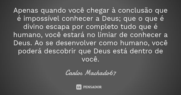 Apenas quando você chegar à conclusão que é impossível conhecer a Deus; que o que é divino escapa por completo tudo que é humano, você estará no limiar de conhe... Frase de Carlos Machado67.