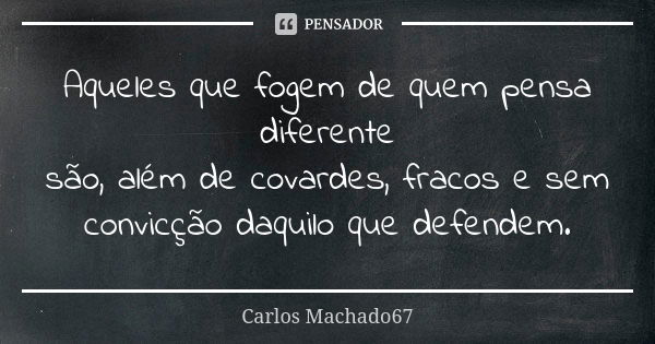 Aqueles que fogem de quem pensa diferente são, além de covardes, fracos e sem convicção daquilo que defendem.... Frase de Carlos Machado67.