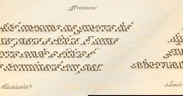 Até mesmo na guerra há lugar para a ética. E uma guerra onde a ética é observada terminará em paz.... Frase de Carlos Machado67.