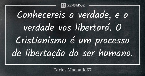 Conhecereis a verdade, e a verdade vos libertará. O Cristianismo é um processo de libertação do ser humano.... Frase de Carlos Machado67.