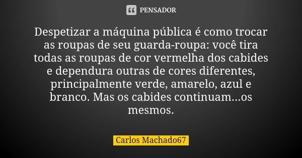 Despetizar a máquina pública é como trocar as roupas de seu guarda-roupa: você tira todas as roupas de cor vermelha dos cabides e dependura outras de cores dife... Frase de Carlos Machado67.