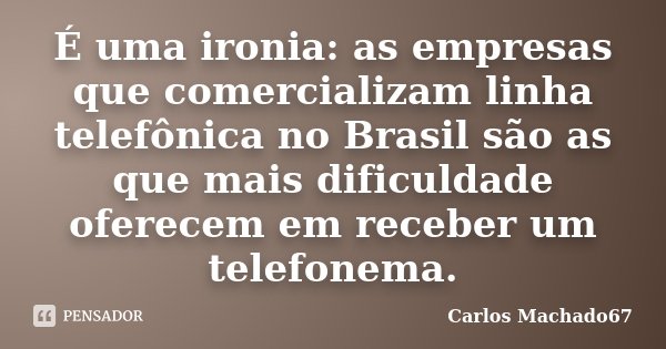 É uma ironia: as empresas que comercializam linha telefônica no Brasil são as que mais dificuldade oferecem em receber um telefonema.... Frase de Carlos Machado67.