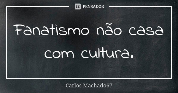 Fanatismo não casa com cultura.... Frase de Carlos Machado67.