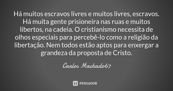 Há muitos escravos livres e muitos livres, escravos. Há muita gente prisioneira nas ruas e muitos libertos, na cadeia. O cristianismo necessita de olhos especia... Frase de Carlos Machado67.