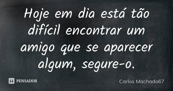 Hoje em dia está tão difícil encontrar um amigo que se aparecer algum, segure-o.... Frase de Carlos Machado67.