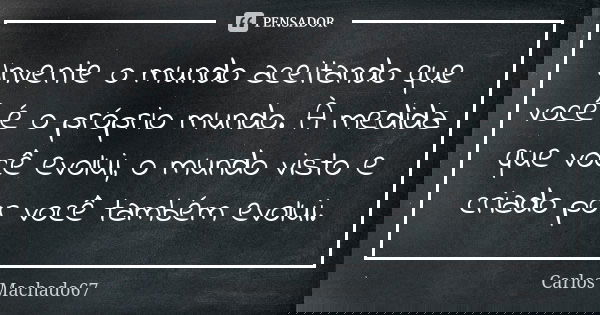 Invente o mundo aceitando que você é o próprio mundo. À medida que você evolui, o mundo visto e criado por você também evolui.... Frase de Carlos Machado67.