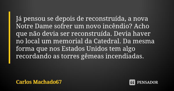 Já pensou se depois de reconstruída, a nova Notre Dame sofrer um novo incêndio? Acho que não devia ser reconstruída. Devia haver no local um memorial da Catedra... Frase de Carlos Machado67.