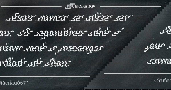 Jesus nunca se disse ser Deus. Os seguidores dele é que viram nele a presença camuflada de Deus.... Frase de Carlos Machado67.
