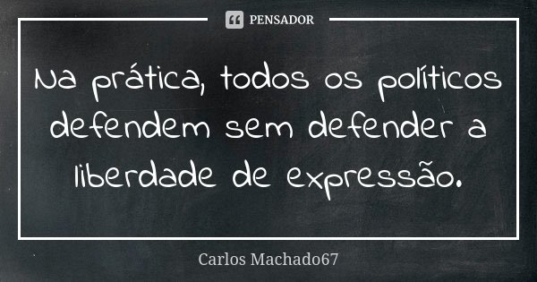 Na prática, todos os políticos defendem sem defender a liberdade de expressão.... Frase de Carlos Machado67.