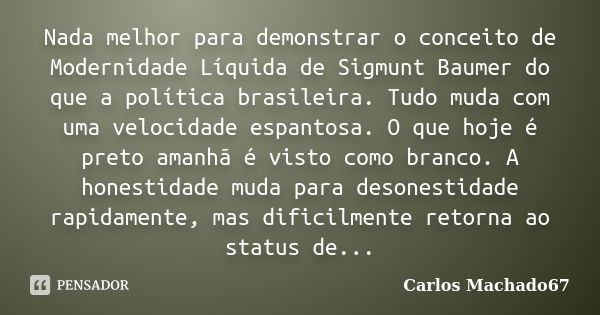 Nada melhor para demonstrar o conceito de Modernidade Líquida de Sigmunt Baumer do que a política brasileira. Tudo muda com uma velocidade espantosa. O que hoje... Frase de Carlos Machado67.