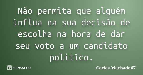 Não permita que alguém influa na sua decisão de escolha na hora de dar seu voto a um candidato político.... Frase de Carlos Machado67.