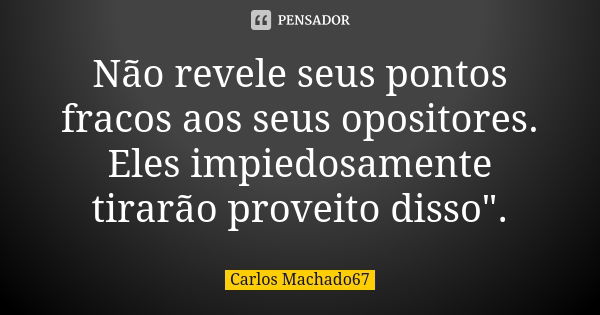 Não revele seus pontos fracos aos seus opositores. Eles impiedosamente tirarão proveito disso".... Frase de Carlos Machado67.