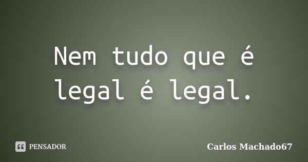 Nem tudo que é legal é legal.... Frase de Carlos Machado67.