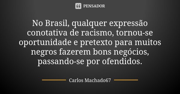 No Brasil, qualquer expressão conotativa de racismo, tornou-se oportunidade e pretexto para muitos negros fazerem bons negócios, passando-se por ofendidos.... Frase de Carlos Machado67.